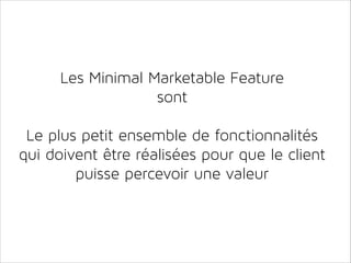 Les Minimal Marketable Feature
sont
!

Le plus petit ensemble de fonctionnalités
qui doivent être réalisées pour que le client
puisse percevoir une valeur

 