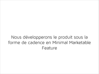 Nous développerons le produit sous la
forme de cadence en Minimal Marketable
Feature

 