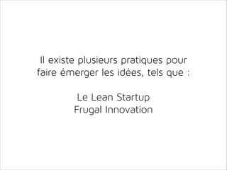 Il existe plusieurs pratiques pour
faire émerger les idées, tels que :
!

Le Lean Startup
Frugal Innovation

 