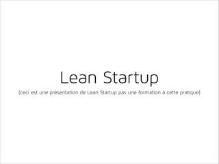 Lean Startup
(ceci est une présentation de Lean Startup pas une formation à cette pratique)

 