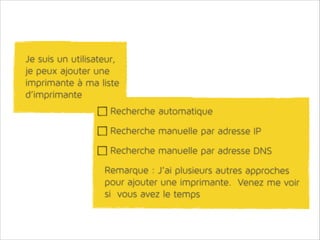 Je suis un utilisateur,
je peux ajouter une
imprimante à ma liste
d’imprimante
Recherche automatique
Recherche manuelle par adresse IP
Recherche manuelle par adresse DNS
Remarque : J’ai plusieurs autres approches
pour ajouter une imprimante. Venez me voir
si vous avez le temps

 