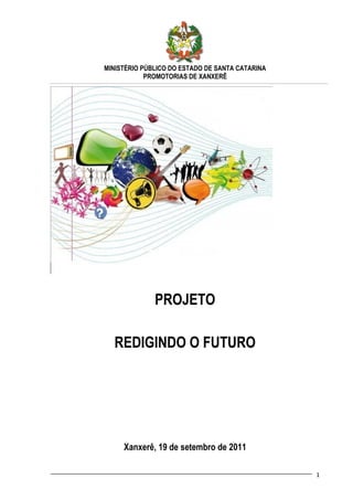 MINISTÉRIO PÚBLICO DO ESTADO DE SANTA CATARINA
            PROMOTORIAS DE XANXERÊ




              PROJETO

  REDIGINDO O FUTURO




     Xanxerê, 19 de setembro de 2011

                                                 1
 