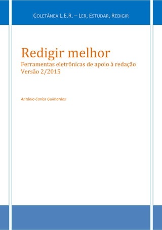 1
Redigir melhor
Ferramentas eletrônicas de apoio à redação
Versão 2/2015
Antônio Carlos Guimarães
COLETÂNEA L.E.R. – LER, ESTUDAR, REDIGIR
 