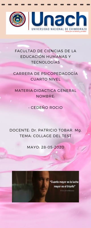 FACULTAD DE CIENCIAS DE LA
EDUCACIÓN HUMANAS Y
TECNOLOGÍAS
CARRERA DE PSICOPEDAGOGÍA
CUARTO NIVEL
MATERIA:DIDACTICA GENERAL
NOMBRE:
• CEDEÑO ROCIO
DOCENTE: Dr. PATRICIO TOBAR. Mg.
TEMA: COLLAGE DEL TEST
MAYO: 28-05-2020
 