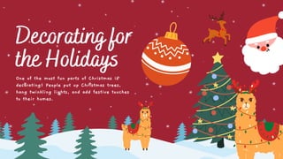 Decorating for
the Holidays
One of the most fun parts of Christmas is
decorating! People put up Christmas trees,
hang twinkling lights, and add festive touches
to their homes.
 