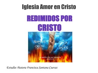 Iglesia Amor en Cristo
REDIMIDOS POR
CRISTO
Estudio: Pastora Francisca Santana Cuevas
 