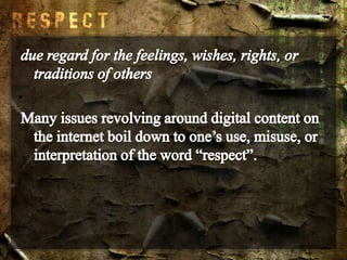 due regard for the feelings, wishes, rights, or traditions of othersMany issues revolving around digital content on the internet boil down to one’s use, misuse, or interpretation of the word “respect”.