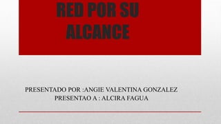 RED POR SU
ALCANCE
PRESENTADO POR :ANGIE VALENTINA GONZALEZ
PRESENTAO A : ALCIRA FAGUA
 