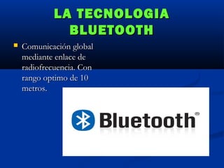 LA TECNOLOGIA
BLUETOOTH


Comunicación global
mediante enlace de
radiofrecuencia. Con
rango optimo de 10
metros.

 