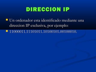 DIRECCION IP




Un ordenador esta identificado mediante una
direccion IP exclusiva, por ejemplo:
11000011.11101011.10100101.00100010.

 