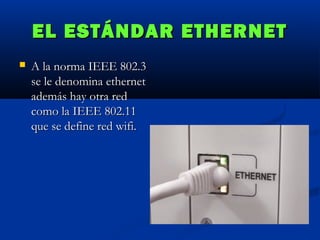 EL ESTÁNDAR ETHERNET


A la norma IEEE 802.3
se le denomina ethernet
además hay otra red
como la IEEE 802.11
que se define red wifi.

 