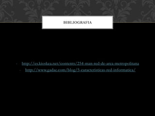 - http://es.kioskea.net/contents/254-man-red-de-area-metropolitana
- http://www.gadae.com/blog/5-caracteristicas-red-informatica/
BIBLIOGRAFIA
 