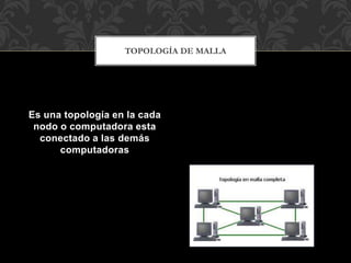Es una topología en la cada
nodo o computadora esta
conectado a las demás
computadoras
TOPOLOGÍA DE MALLA
 