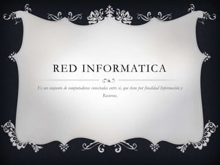 RED INFORMATICA
Es un conjunto de computadoras conectadas entre si, que tiene por finalidad Información y
Recursos.
 