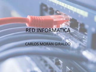 RED INFORMATICA
CARLOS MORAN GIRALDO
 