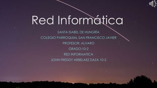 Red Informática
SANTA ISABEL DE HUNGRÍA
COLEGIO PARROQUIAL SAN FRANCISCO JAVIER
PROFESOR: ALVARO
GRADO:10-2
RED INFORMATICA
JOHN FREDDY ARBELAEZ DAZA 10-2
 
