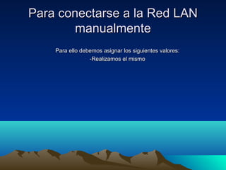 Para conectarse a la Red LANPara conectarse a la Red LAN
manualmentemanualmente
Para ello debemos asignar los siguientes valores:Para ello debemos asignar los siguientes valores:
-Realizamos el mismo-Realizamos el mismo
 