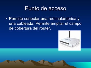 Punto de accesoPunto de acceso
• Permite conectar una red inalámbrica y
una cableada. Permite ampliar el campo
de cobertura del router.
 