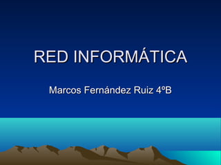 RED INFORMÁTICARED INFORMÁTICA
Marcos Fernández Ruiz 4ºBMarcos Fernández Ruiz 4ºB
 