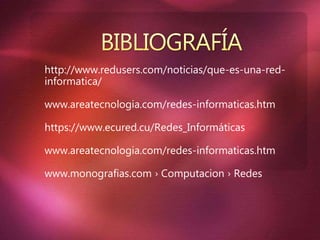 http://www.redusers.com/noticias/que-es-una-red-
informatica/
www.areatecnologia.com/redes-informaticas.htm
https://www.ecured.cu/Redes_Informáticas
www.areatecnologia.com/redes-informaticas.htm
www.monografias.com › Computacion › Redes
 