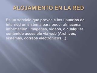 Es un servicio que provee a los usuarios de
interned un sistema para poder almacenar
información, imágenes, videos, o cualquier
contenido accesible vía web (Archivos,
sistemas, correos electrónicos…)
 