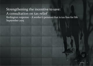 Redington Response Strengthening the Incentive to Save September 2015
Strengthening the incentive to save:
A consultation on tax relief
Redington response – A worker’s pension that is tax free for life
September 2015
1
 