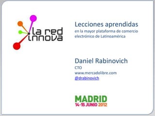 Lecciones aprendidas
en la mayor plataforma de comercio
electrónico de Latinoamérica




Daniel Rabinovich
CTO
www.mercadolibre.com
@drabinovich
 