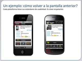 Un ejemplo: cómo volver a la pantalla anterior?
Cada plataforma tiene sus estándares de usabilidad. Es clave respetarlos.
 