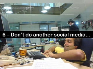 6 – Don’t do another social media…
 