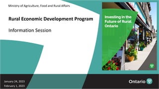 Rural Economic Development Program
Information Session
January 24, 2023
February 1, 2023
Ministry of Agriculture, Food and Rural Affairs
 