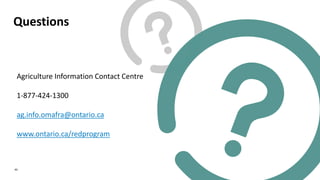 Questions
43
Agriculture Information Contact Centre
1-877-424-1300
ag.info.omafra@ontario.ca
www.ontario.ca/redprogram
 