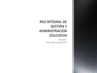 PRESENTA: ING. HENRY LLANOS LOPEZ RED INTEGRAL DE GESTIÓN Y ADMINISTRACION EDUCATIVA 