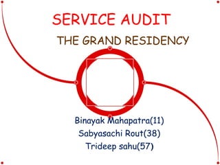 SERVICE AUDIT THE GRAND RESIDENCY Binayak Mahapatra(11) Sabyasachi Rout(38) Trideep sahu(57 ) 