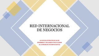 RED INTERNACIONAL
DE NEGOCIOS
ALIANZAS ESTRATEGICAS DE
HOMBRES Y MUJERES VINCULADOS
AL COMERCIO INTERNACIONAL
 