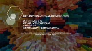 RED INTERNACIONAL DE NEGOCIOS
Bienvenidos a la
REVOLUCION DIGITAL
a través de
NETWORKING EMPRESARIAL
ALIANZAS ESTRATEGICAS DE HOMBRES Y MUJERES VINCULADOS AL
COMERCIO INTERNACIONAL
 