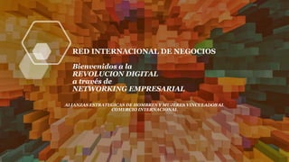 RED INTERNACIONAL DE NEGOCIOS
Bienvenidos a la
REVOLUCION DIGITAL
a través de
NETWORKING EMPRESARIAL
ALIANZAS ESTRATEGICAS DE HOMBRES Y MUJERES VINCULADOS AL
COMERCIO INTERNACIONAL
 