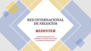 RED INTERNACIONAL
DE NEGOCIOS
REDINTER
ALIANZAS ESTRATEGICAS DE
HOMBRES Y MUJERES VINCULADOS
AL COMERCIO INTERNACIONAL
 