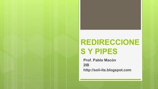 REDIRECCIONE
S Y PIPES
Prof. Pablo Macón
2IB
http://soii-its.blogspot.com
 