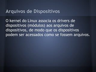 Arquivos de Dispositivos
O kernel do Linux associa os drivers de
dispositivos (módulos) aos arquivos de
dispositivos, de modo que os dispositivos
podem ser acessados como se fossem arquivos.
Fábio dos Reis - Bóson Treinamentos
 