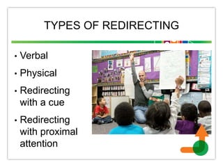 TYPES OF REDIRECTING
• Verbal
• Physical
• Redirecting
with a cue
• Redirecting
with proximal
attention
 