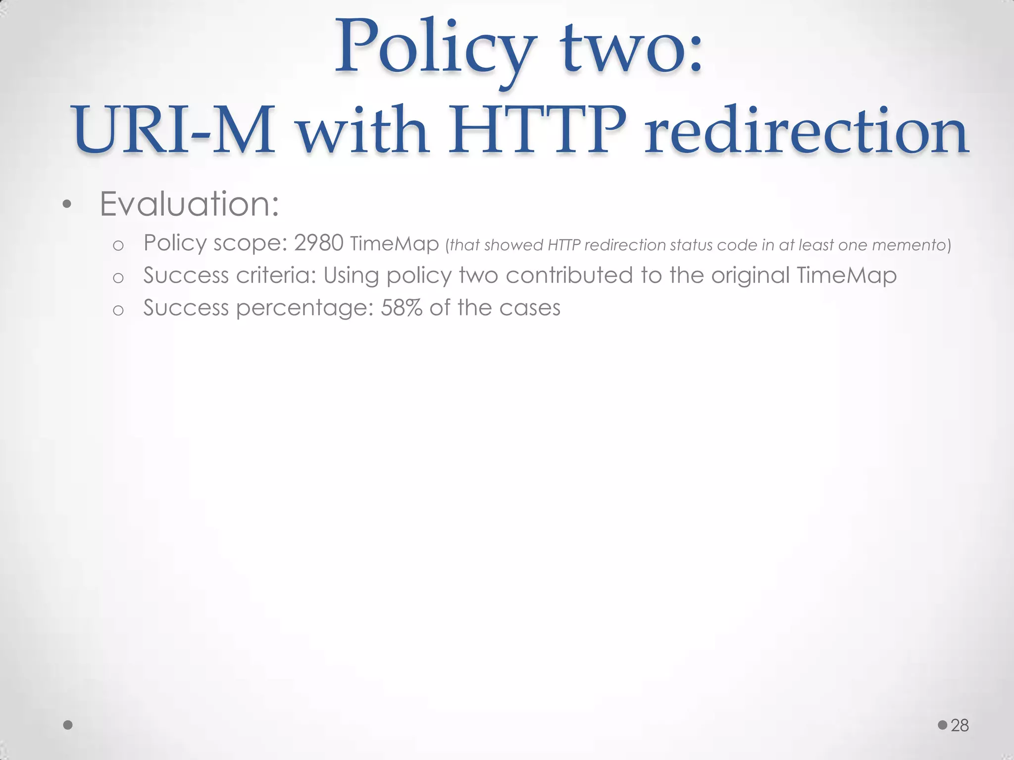 Policy two:
URI-M with HTTP redirection
• Evaluation:
o Policy scope: 2980 TimeMap (that showed HTTP redirection status code in at least one memento)
o Success criteria: Using policy two contributed to the original TimeMap
o Success percentage: 58% of the cases
28
 