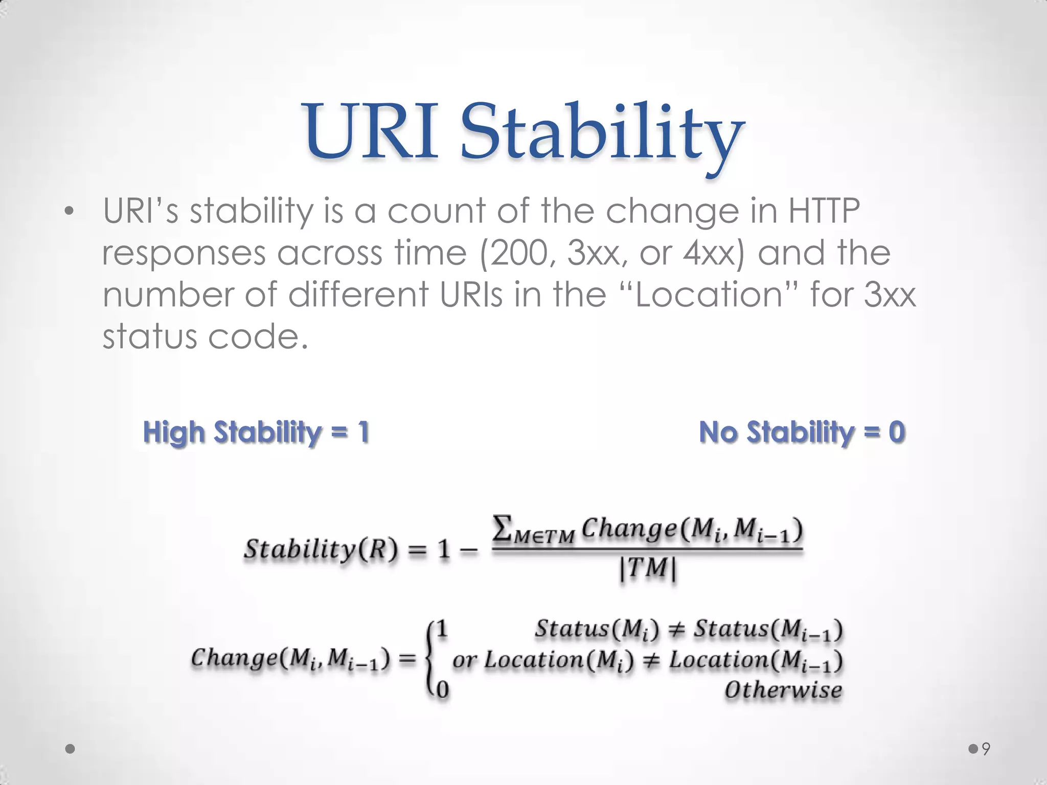URI Stability
• URI’s stability is a count of the change in HTTP
responses across time (200, 3xx, or 4xx) and the
number of different URIs in the “Location” for 3xx
status code.
High Stability = 1 No Stability = 0
9
 