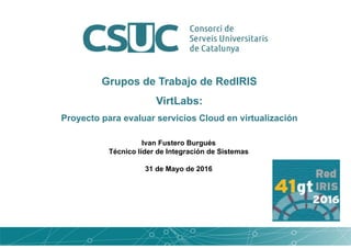 Grupos de Trabajo de RedIRIS
VirtLabs:
Proyecto para evaluar servicios Cloud en virtualización
Ivan Fustero Burgués
Técnico líder de Integración de Sistemas
31 de Mayo de 2016
 