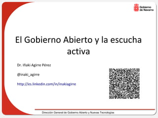 El Gobierno Abierto y la escucha
             activa
Dr. Iñaki Agirre Pérez

@inaki_agirre

http://es.linkedin.com/in/inakiagirre




                Dirección General de Gobierno Abierto y Nuevas Tecnologías
 