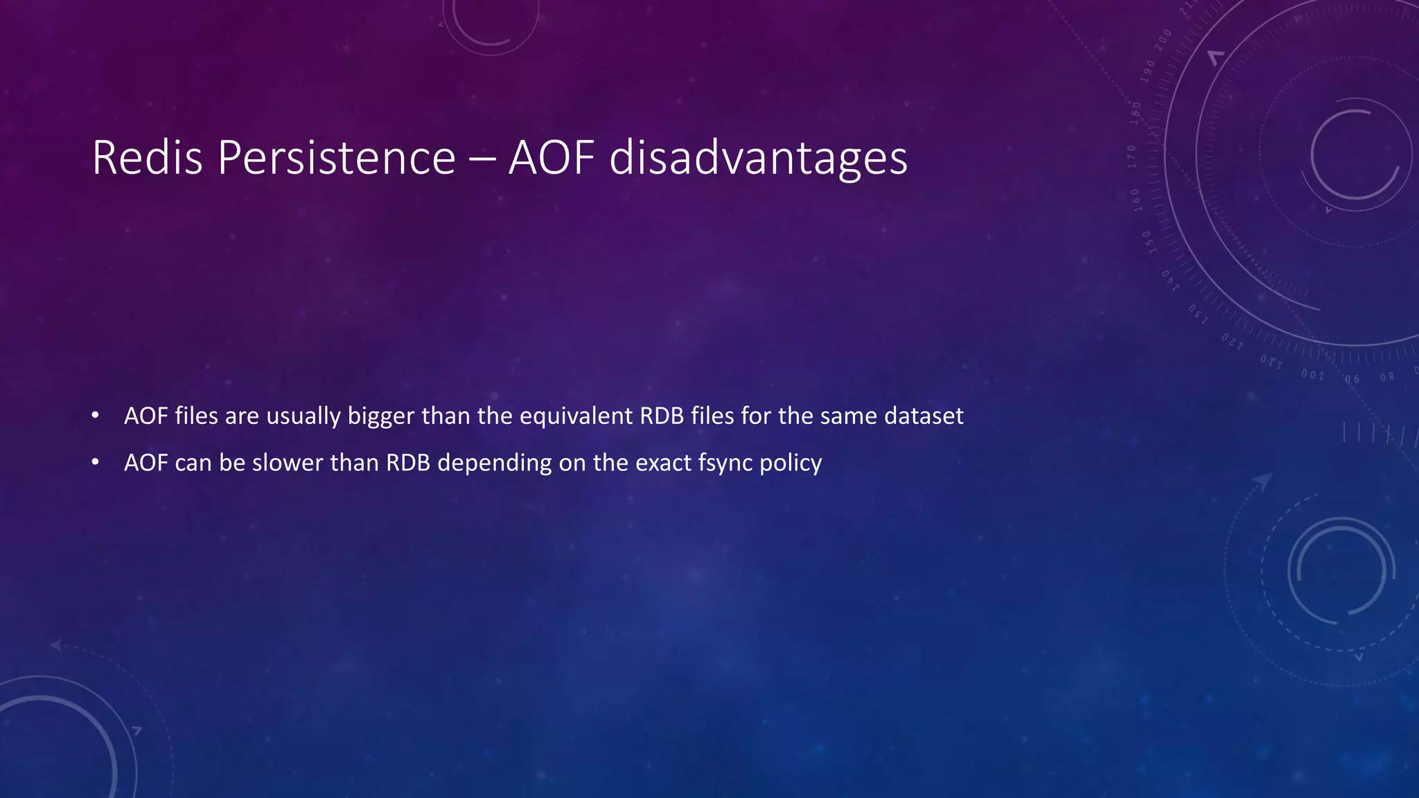 Redis Persistence – AOF disadvantages
• AOF files are usually bigger than the equivalent RDB files for the same dataset
• AOF can be slower than RDB depending on the exact fsync policy
 