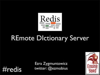 Redis

  REmote DIctionary Server


         Ezra Zygmuntowicz
#redis   twitter: @ezmobius
 