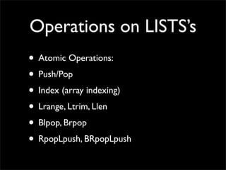 Operations on LISTS’s
• Atomic Operations:
• Push/Pop
• Index (array indexing)
• Lrange, Ltrim, Llen
• Blpop, Brpop
• Rpop...