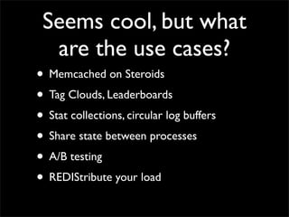 Seems cool, but what
  are the use cases?
• Memcached on Steroids
• Tag Clouds, Leaderboards
• Stat collections, circular ...