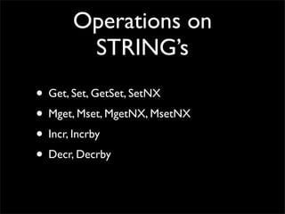 Operations on
       STRING’s
• Get, Set, GetSet, SetNX
• Mget, Mset, MgetNX, MsetNX
• Incr, Incrby
• Decr, Decrby
 
