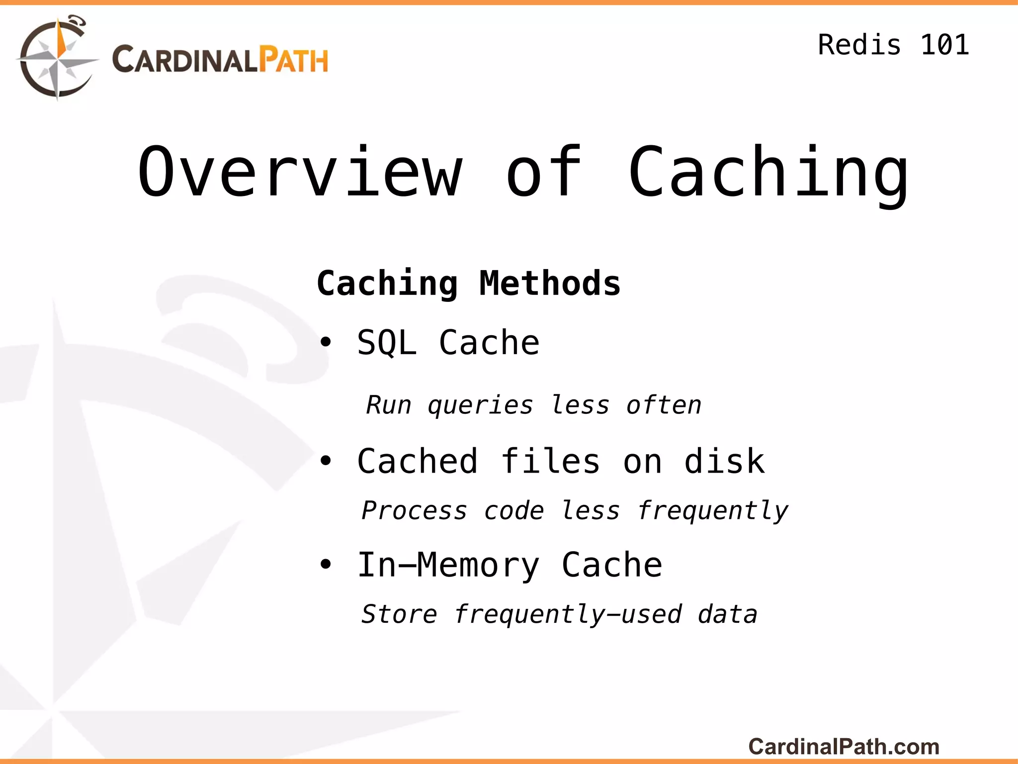 Redis 101



Overview of Caching
    Caching Methods
    • SQL Cache
      Run queries less often

    • Cached files on disk
      Process code less frequently

    • In-Memory Cache
      Store frequently-used data




                               CardinalPath.com
 